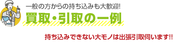 一般の方からの持ち込みも大歓迎！買取・引取の一例 持ち込みできない大モノは出張引取伺います！！